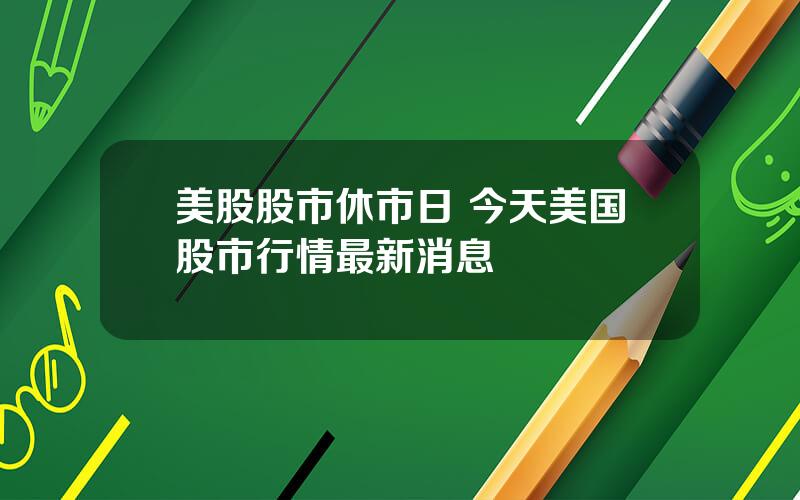 美股股市休市日 今天美国股市行情最新消息